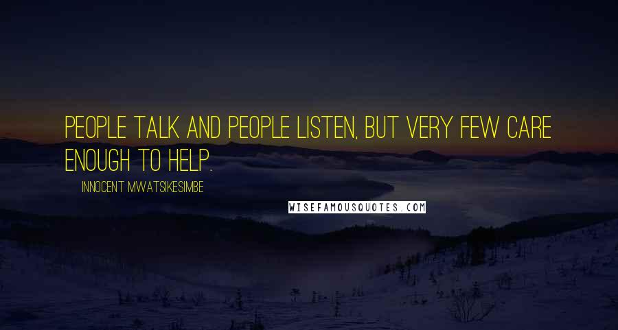 Innocent Mwatsikesimbe Quotes: People talk and people listen, but very few care enough to help.