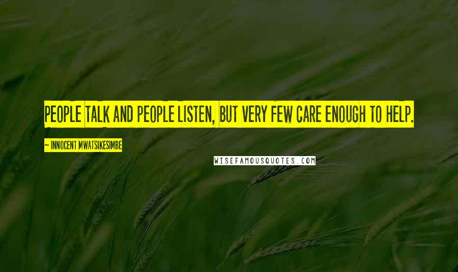Innocent Mwatsikesimbe Quotes: People talk and people listen, but very few care enough to help.