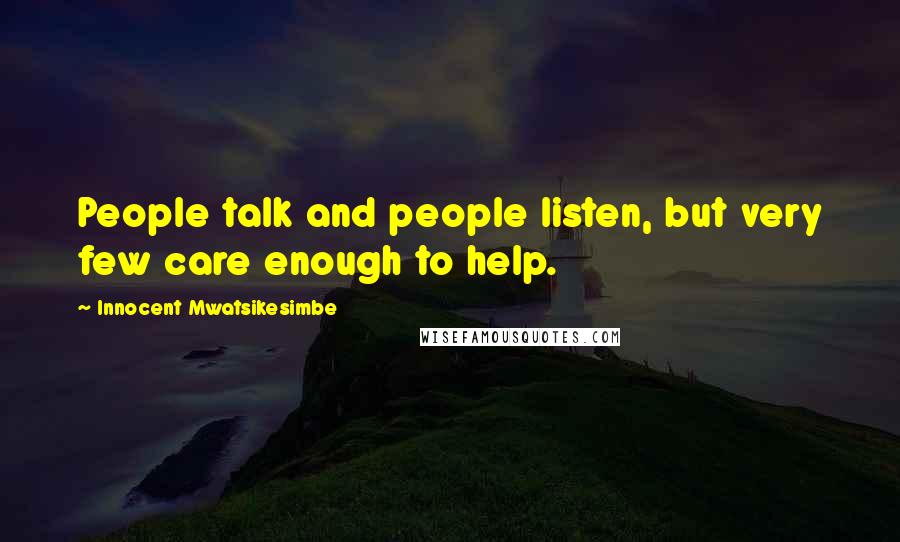 Innocent Mwatsikesimbe Quotes: People talk and people listen, but very few care enough to help.