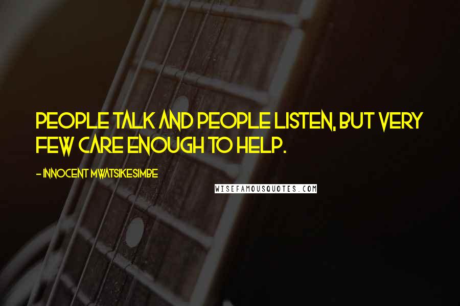 Innocent Mwatsikesimbe Quotes: People talk and people listen, but very few care enough to help.