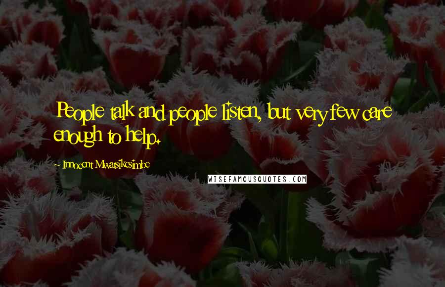 Innocent Mwatsikesimbe Quotes: People talk and people listen, but very few care enough to help.