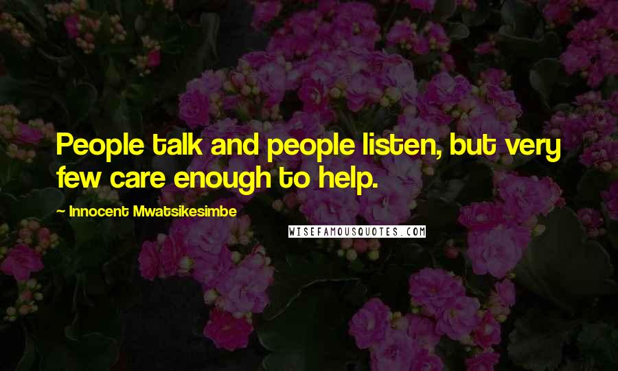 Innocent Mwatsikesimbe Quotes: People talk and people listen, but very few care enough to help.
