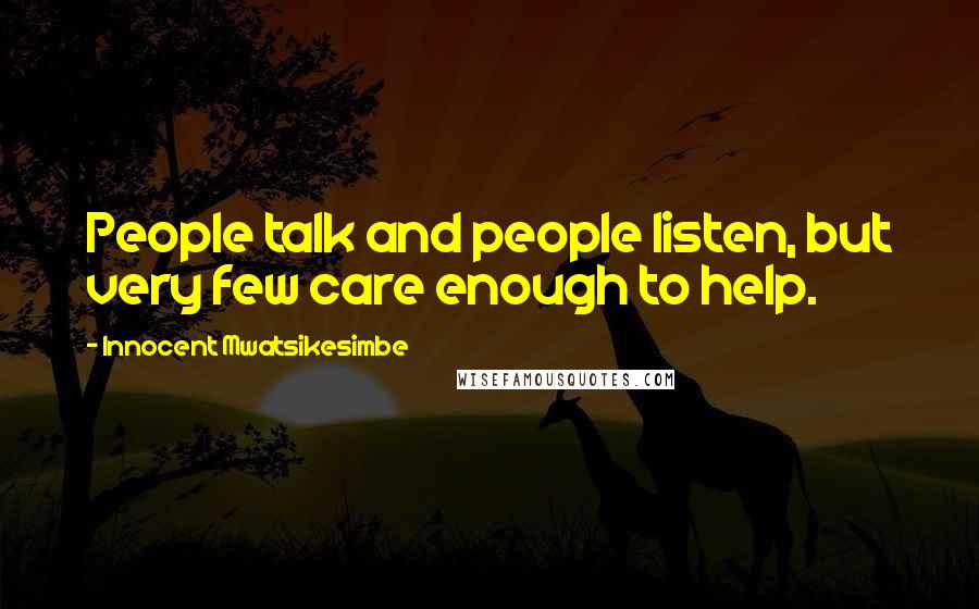 Innocent Mwatsikesimbe Quotes: People talk and people listen, but very few care enough to help.