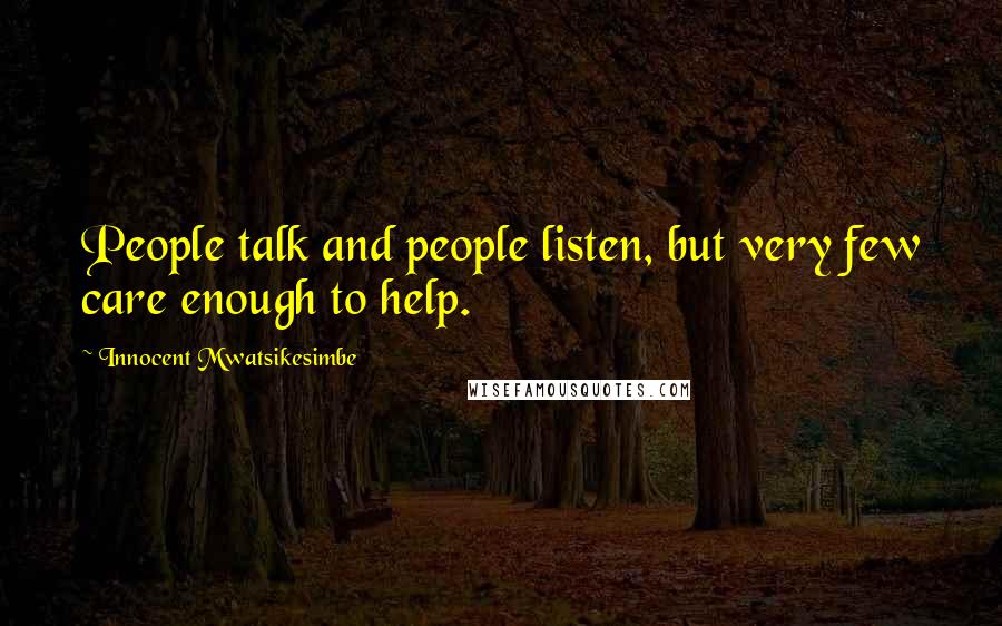 Innocent Mwatsikesimbe Quotes: People talk and people listen, but very few care enough to help.