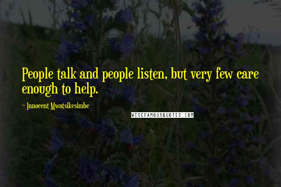 Innocent Mwatsikesimbe Quotes: People talk and people listen, but very few care enough to help.