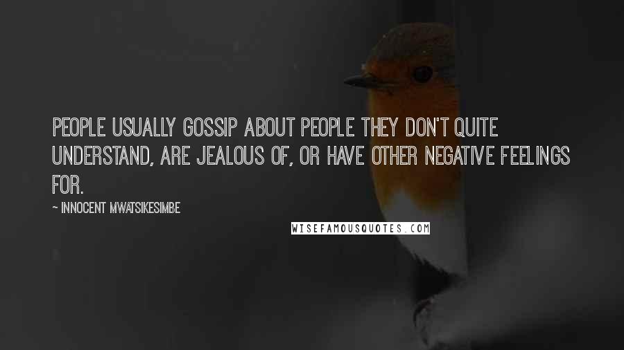 Innocent Mwatsikesimbe Quotes: People usually gossip about people they don't quite understand, are jealous of, or have other negative feelings for.
