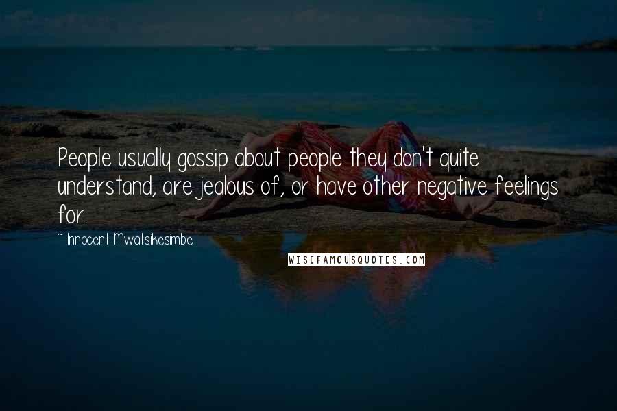 Innocent Mwatsikesimbe Quotes: People usually gossip about people they don't quite understand, are jealous of, or have other negative feelings for.