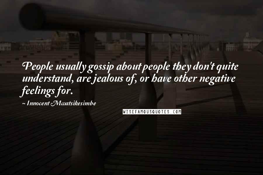 Innocent Mwatsikesimbe Quotes: People usually gossip about people they don't quite understand, are jealous of, or have other negative feelings for.