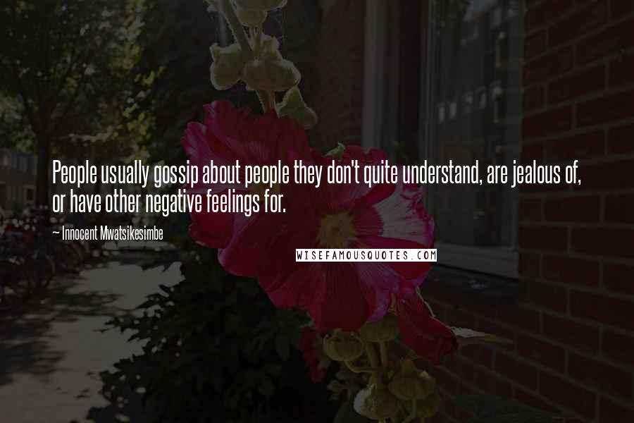 Innocent Mwatsikesimbe Quotes: People usually gossip about people they don't quite understand, are jealous of, or have other negative feelings for.