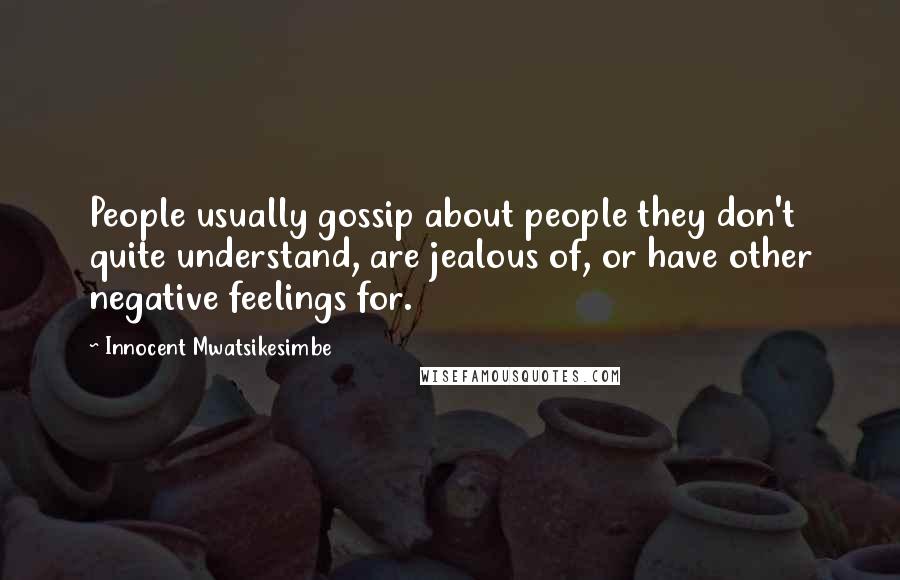 Innocent Mwatsikesimbe Quotes: People usually gossip about people they don't quite understand, are jealous of, or have other negative feelings for.