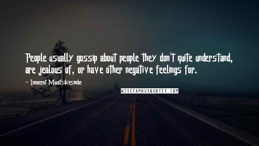 Innocent Mwatsikesimbe Quotes: People usually gossip about people they don't quite understand, are jealous of, or have other negative feelings for.