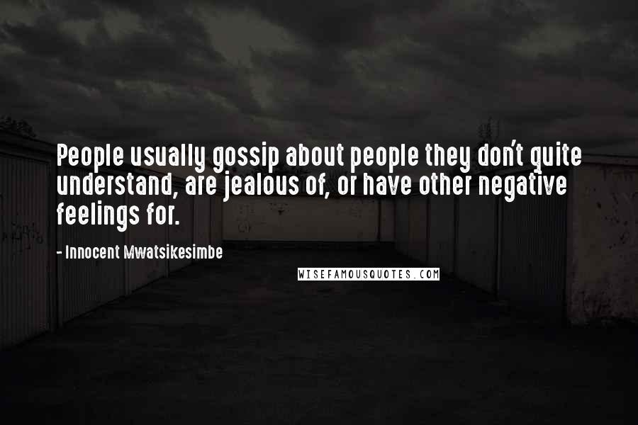 Innocent Mwatsikesimbe Quotes: People usually gossip about people they don't quite understand, are jealous of, or have other negative feelings for.