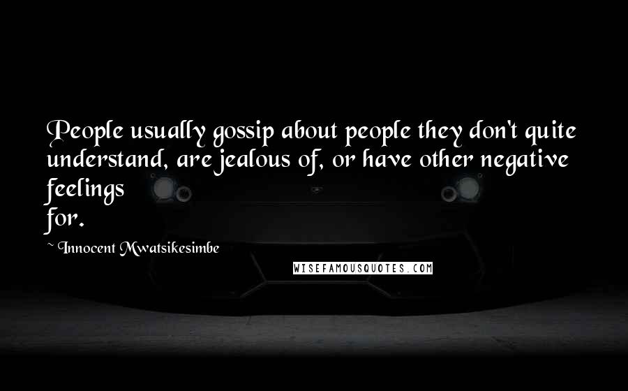 Innocent Mwatsikesimbe Quotes: People usually gossip about people they don't quite understand, are jealous of, or have other negative feelings for.