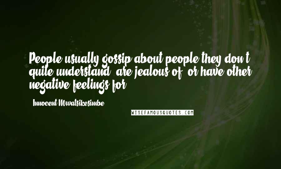 Innocent Mwatsikesimbe Quotes: People usually gossip about people they don't quite understand, are jealous of, or have other negative feelings for.