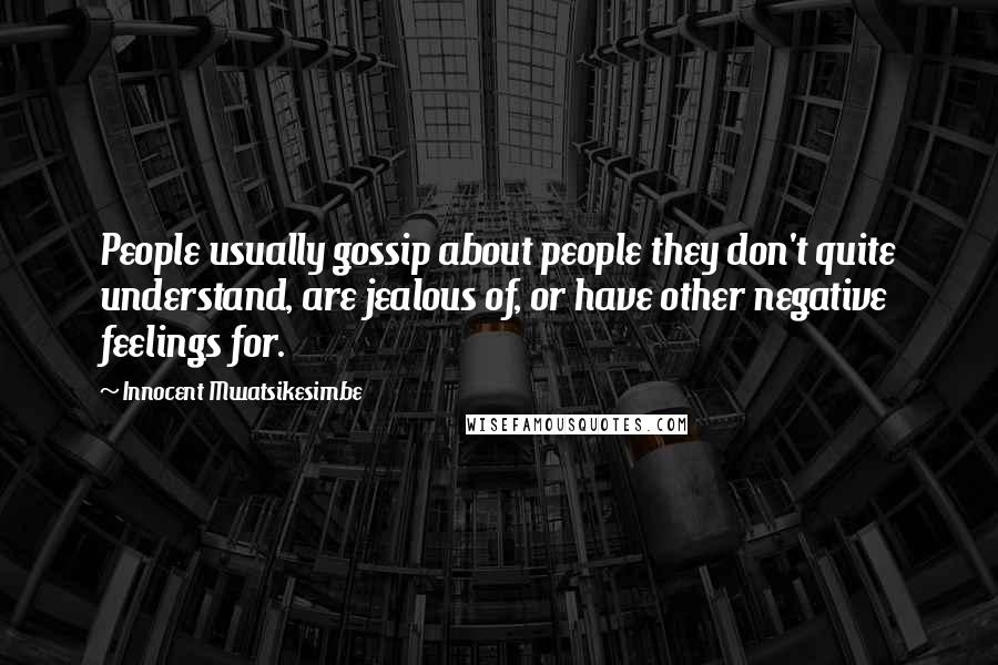 Innocent Mwatsikesimbe Quotes: People usually gossip about people they don't quite understand, are jealous of, or have other negative feelings for.