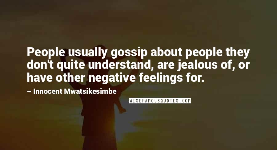 Innocent Mwatsikesimbe Quotes: People usually gossip about people they don't quite understand, are jealous of, or have other negative feelings for.