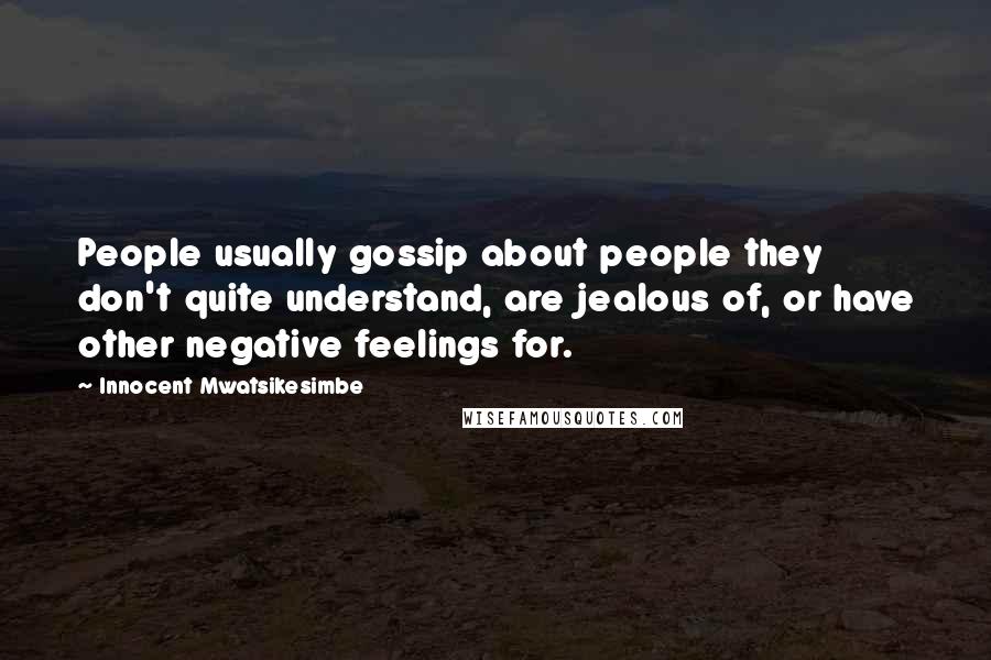 Innocent Mwatsikesimbe Quotes: People usually gossip about people they don't quite understand, are jealous of, or have other negative feelings for.