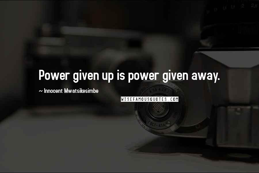 Innocent Mwatsikesimbe Quotes: Power given up is power given away.