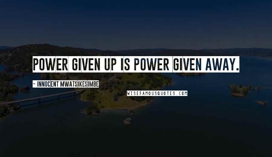 Innocent Mwatsikesimbe Quotes: Power given up is power given away.