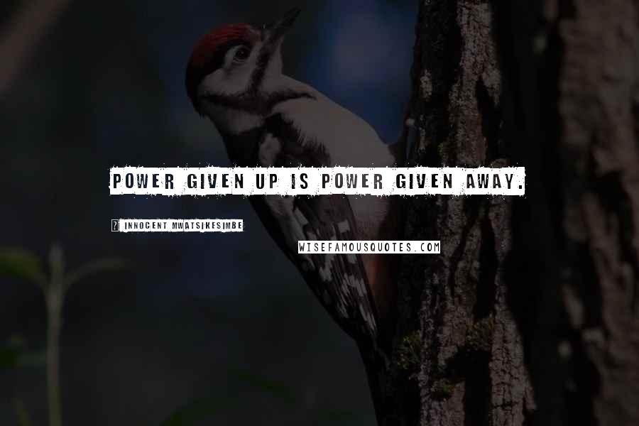 Innocent Mwatsikesimbe Quotes: Power given up is power given away.