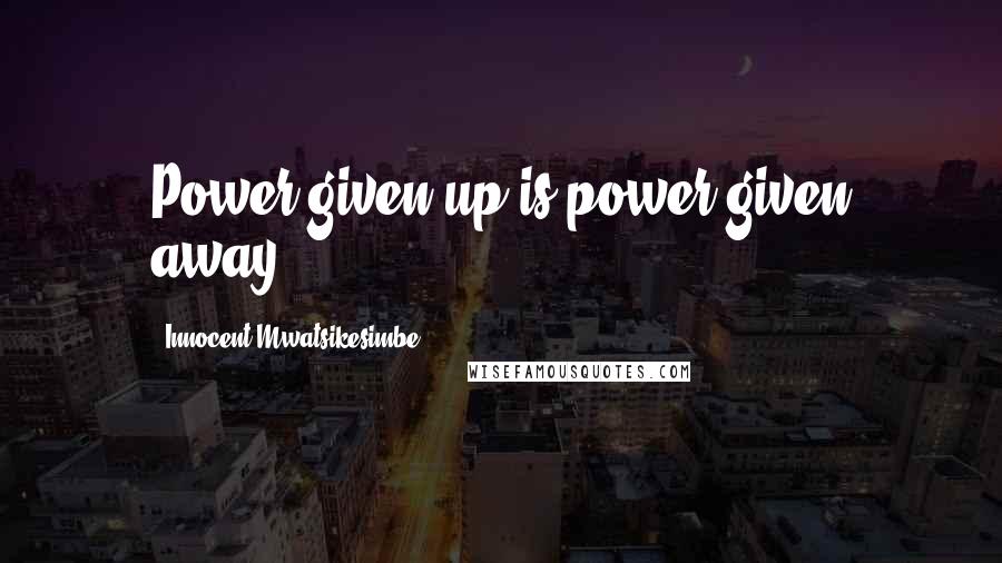 Innocent Mwatsikesimbe Quotes: Power given up is power given away.