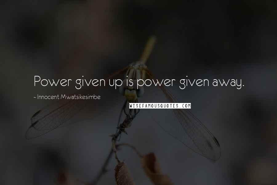 Innocent Mwatsikesimbe Quotes: Power given up is power given away.