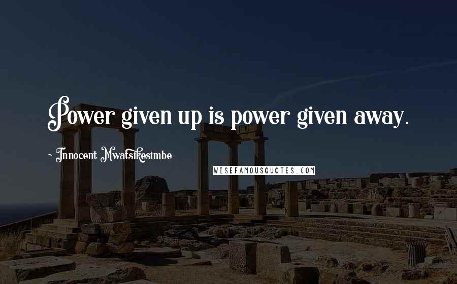 Innocent Mwatsikesimbe Quotes: Power given up is power given away.