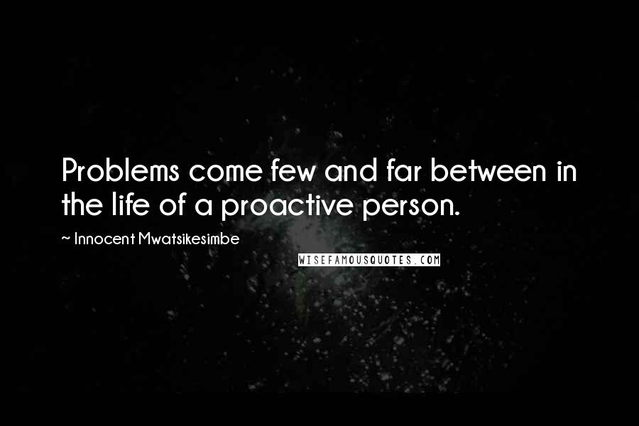 Innocent Mwatsikesimbe Quotes: Problems come few and far between in the life of a proactive person.