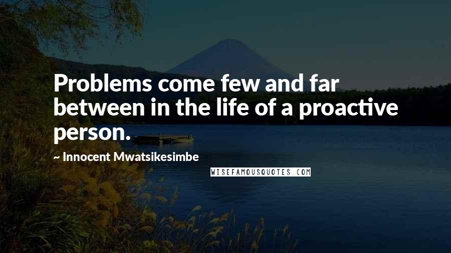 Innocent Mwatsikesimbe Quotes: Problems come few and far between in the life of a proactive person.