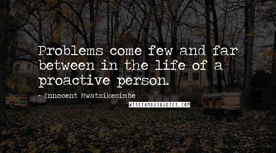 Innocent Mwatsikesimbe Quotes: Problems come few and far between in the life of a proactive person.