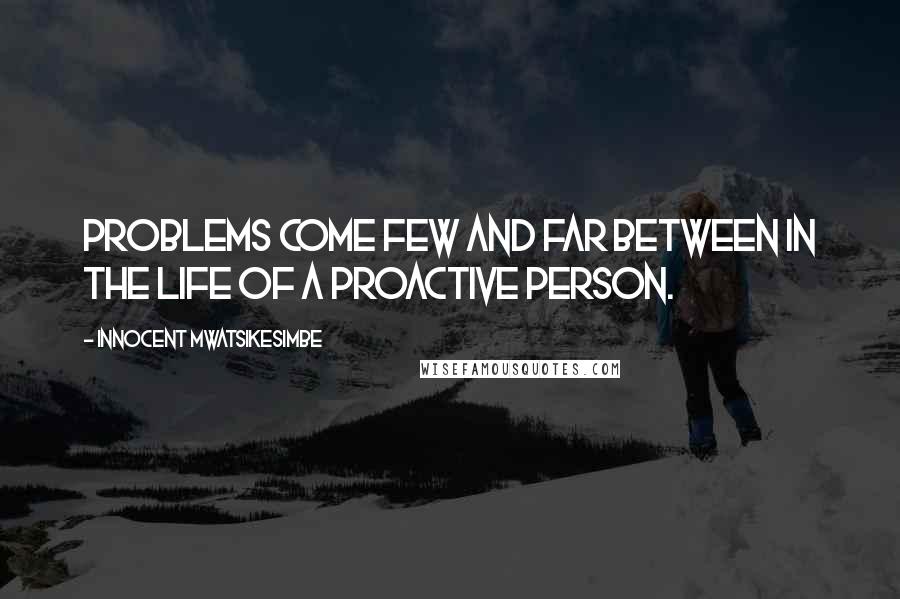 Innocent Mwatsikesimbe Quotes: Problems come few and far between in the life of a proactive person.