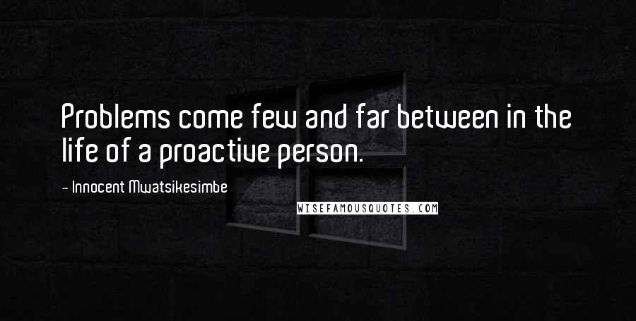 Innocent Mwatsikesimbe Quotes: Problems come few and far between in the life of a proactive person.