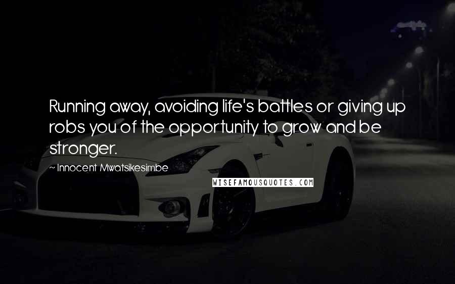 Innocent Mwatsikesimbe Quotes: Running away, avoiding life's battles or giving up robs you of the opportunity to grow and be stronger.