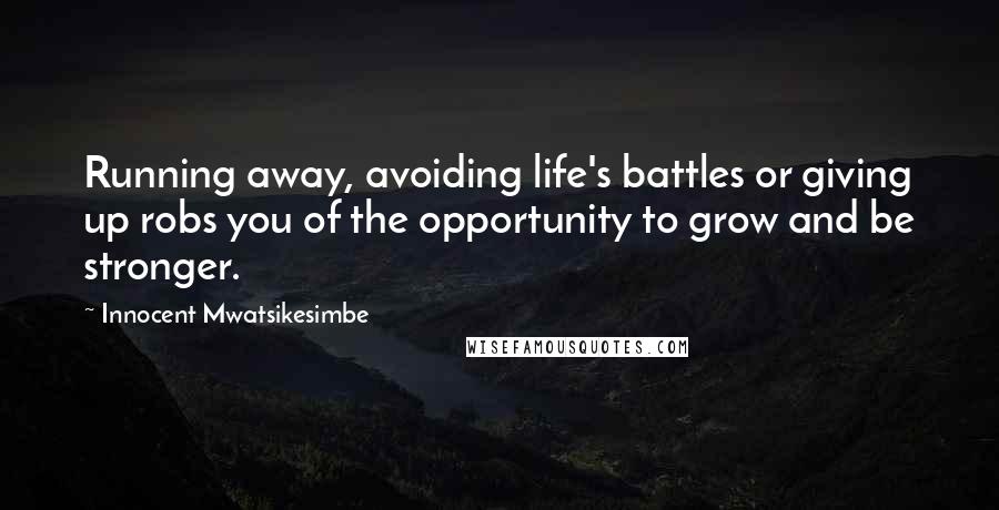 Innocent Mwatsikesimbe Quotes: Running away, avoiding life's battles or giving up robs you of the opportunity to grow and be stronger.