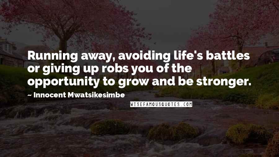 Innocent Mwatsikesimbe Quotes: Running away, avoiding life's battles or giving up robs you of the opportunity to grow and be stronger.