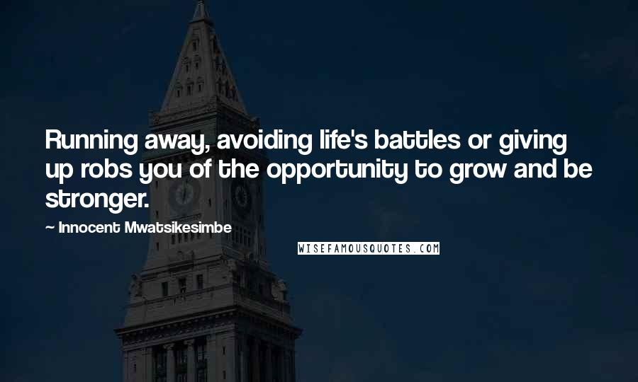 Innocent Mwatsikesimbe Quotes: Running away, avoiding life's battles or giving up robs you of the opportunity to grow and be stronger.