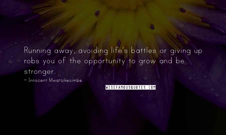 Innocent Mwatsikesimbe Quotes: Running away, avoiding life's battles or giving up robs you of the opportunity to grow and be stronger.