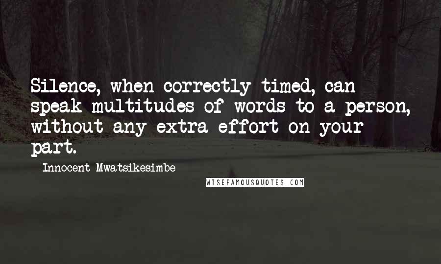 Innocent Mwatsikesimbe Quotes: Silence, when correctly timed, can speak multitudes of words to a person, without any extra effort on your part.