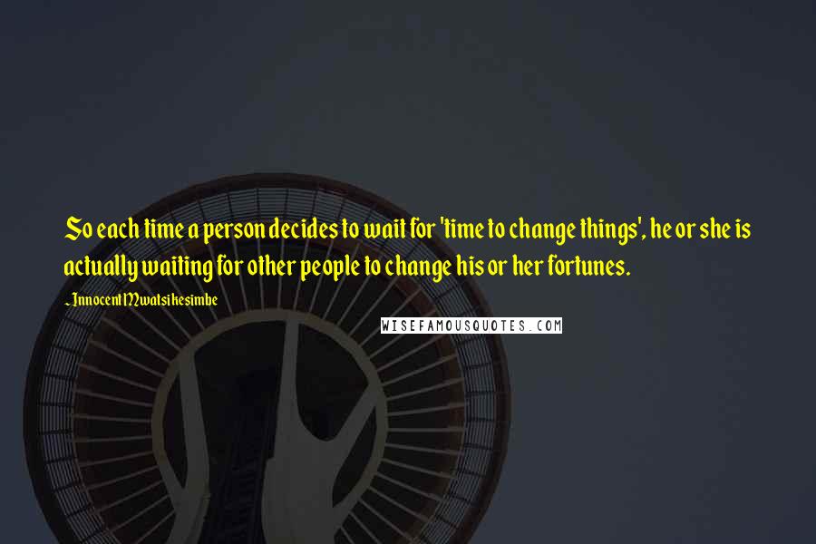 Innocent Mwatsikesimbe Quotes: So each time a person decides to wait for 'time to change things', he or she is actually waiting for other people to change his or her fortunes.