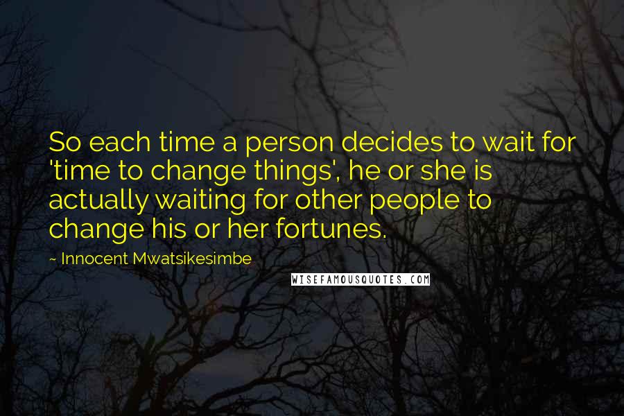 Innocent Mwatsikesimbe Quotes: So each time a person decides to wait for 'time to change things', he or she is actually waiting for other people to change his or her fortunes.