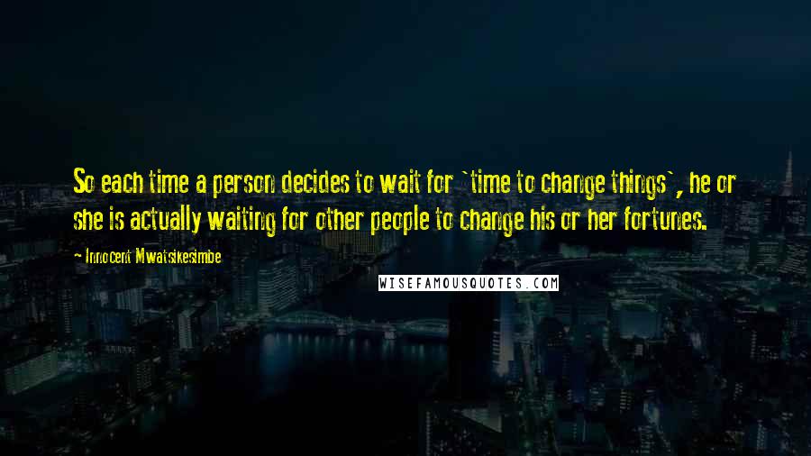 Innocent Mwatsikesimbe Quotes: So each time a person decides to wait for 'time to change things', he or she is actually waiting for other people to change his or her fortunes.