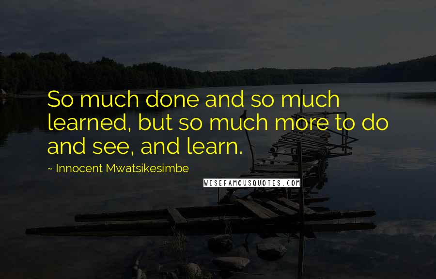 Innocent Mwatsikesimbe Quotes: So much done and so much learned, but so much more to do and see, and learn.