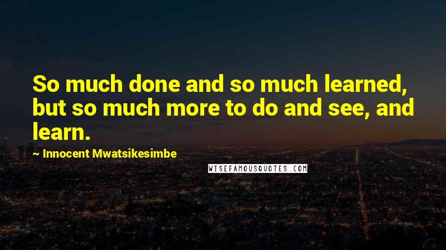 Innocent Mwatsikesimbe Quotes: So much done and so much learned, but so much more to do and see, and learn.