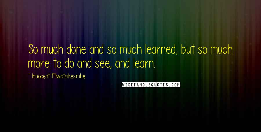 Innocent Mwatsikesimbe Quotes: So much done and so much learned, but so much more to do and see, and learn.