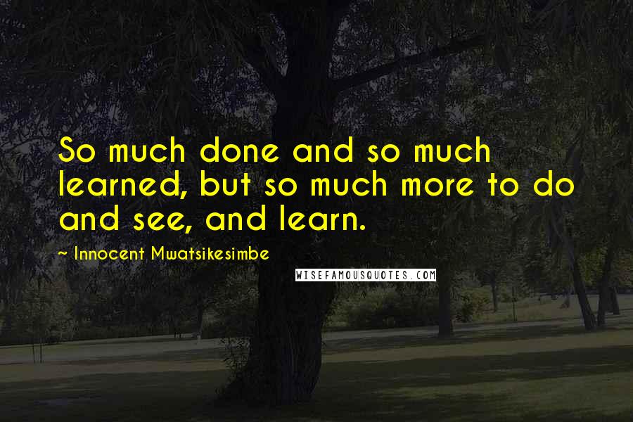 Innocent Mwatsikesimbe Quotes: So much done and so much learned, but so much more to do and see, and learn.