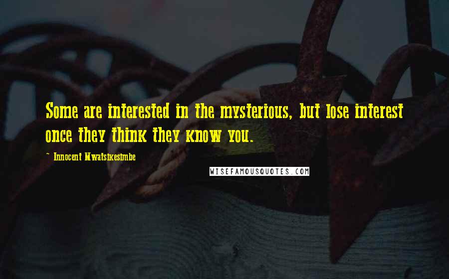 Innocent Mwatsikesimbe Quotes: Some are interested in the mysterious, but lose interest once they think they know you.