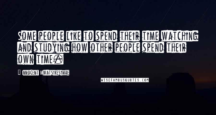 Innocent Mwatsikesimbe Quotes: Some people like to spend their time watching and studying how other people spend their own time.