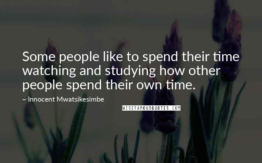 Innocent Mwatsikesimbe Quotes: Some people like to spend their time watching and studying how other people spend their own time.