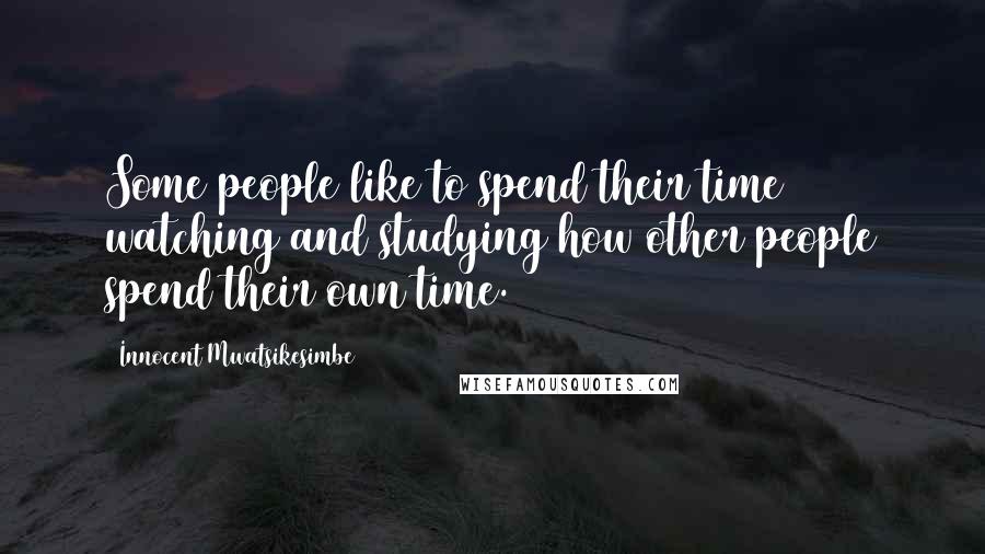 Innocent Mwatsikesimbe Quotes: Some people like to spend their time watching and studying how other people spend their own time.