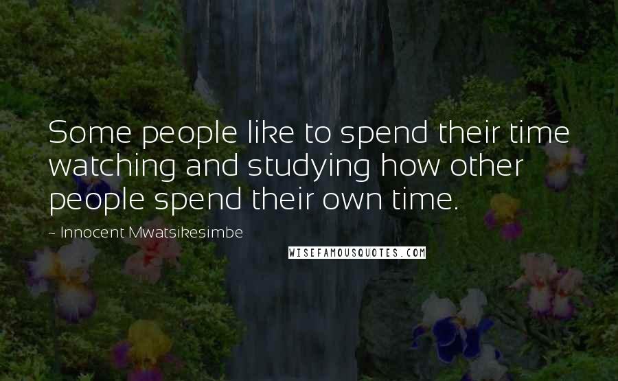 Innocent Mwatsikesimbe Quotes: Some people like to spend their time watching and studying how other people spend their own time.